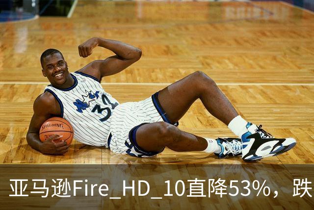 亚马逊Fire HD 10直降53%，跌到72.99美元历史低价