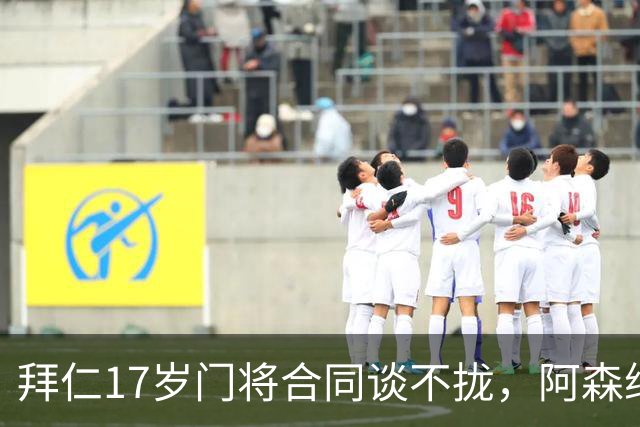 拜仁17岁门将合同谈不拢，阿森纳加入争夺还要防三队