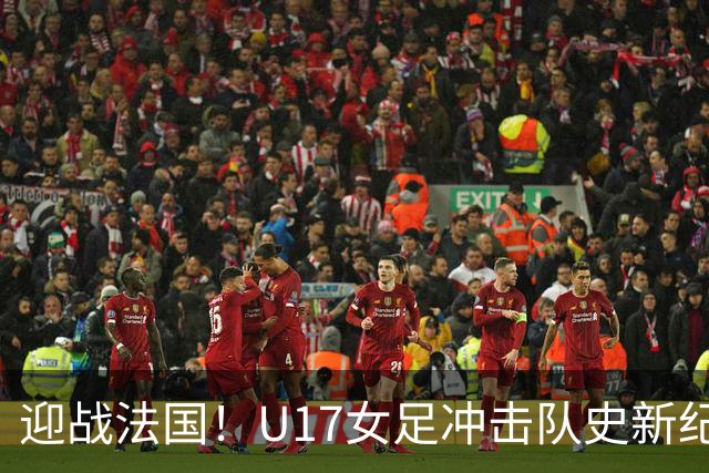 迎战法国！U17女足冲击队史新纪录，马晓旭迎来关键大考